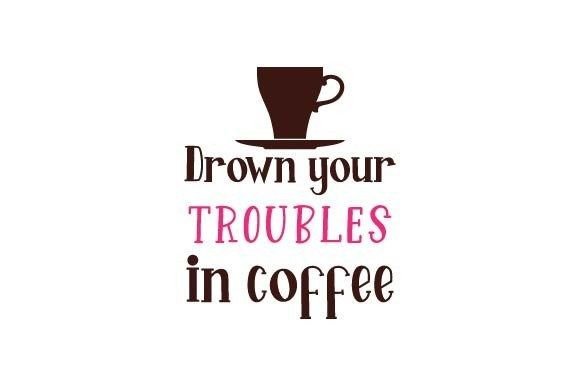 Drown Your Troubles in Coffee Graphics for Crafts